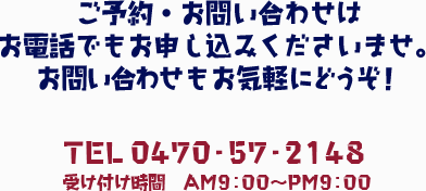 ご予約・お問い合わせはお電話でお申し込みくださいませ。お問い合わせもお気軽にどうぞ！TEL 0470-57-2148 受付時間AM9:00～PM9:00