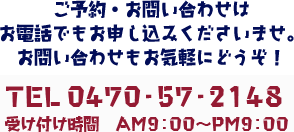 ご予約・お問い合わせはお電話でお申し込みくださいませ。お問い合わせもお気軽にどうぞ！TEL 0470-57-2148 受付時間AM9:00～PM9:00